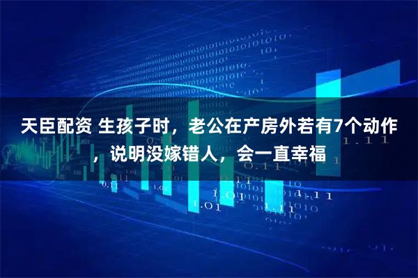 天臣配资 生孩子时，老公在产房外若有7个动作，说明没嫁错人，会一直幸福