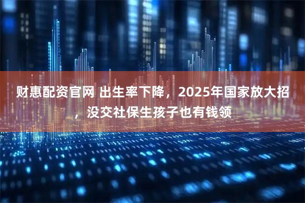财惠配资官网 出生率下降，2025年国家放大招，没交社保生孩子也有钱领