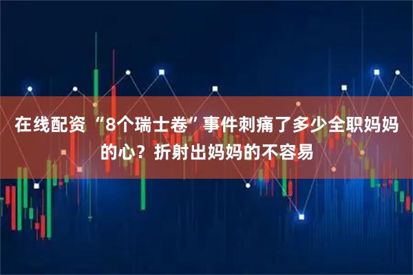 在线配资 “8个瑞士卷”事件刺痛了多少全职妈妈的心?折射出妈妈的不容易