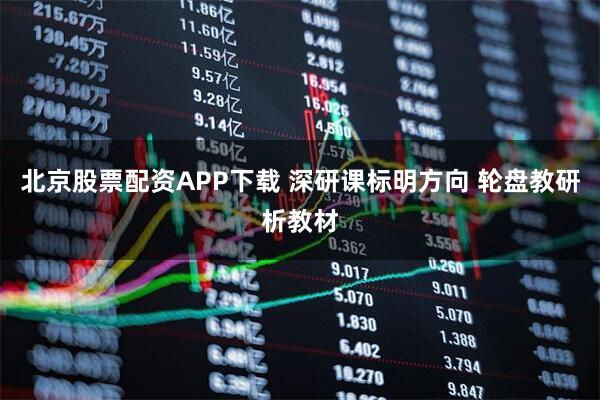 北京股票配资APP下载 深研课标明方向 轮盘教研析教材