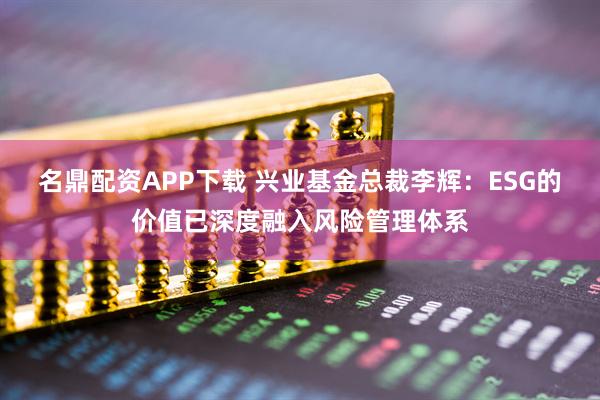 名鼎配资APP下载 兴业基金总裁李辉：ESG的价值已深度融入风险管理体系