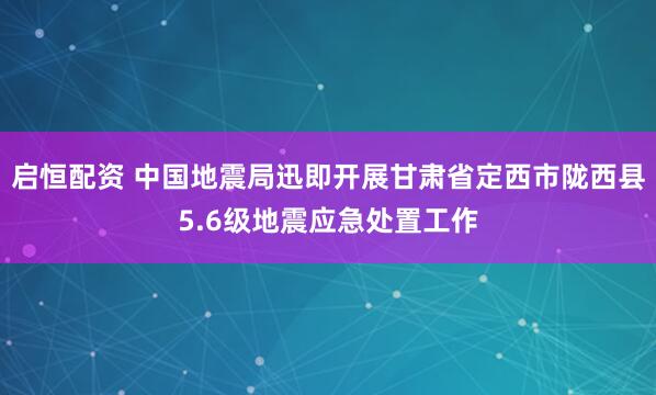 启恒配资 中国地震局迅即开展甘肃省定西市陇西县5.6级地震应急处置工作