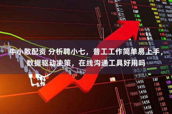 牛小散配资 分析聘小七，普工工作简单易上手，数据驱动决策，在线沟通工具好用吗