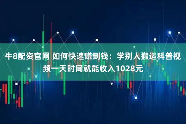 牛8配资官网 如何快速赚到钱：学别人搬运科普视频一天时间就能收入1028元