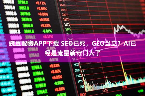 豌豆配资APP下载 SEO已死，GEO当立？AI已经是流量新守门人了