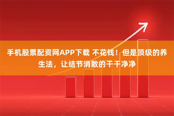 手机股票配资网APP下载 不花钱!但是顶级的养生法,让结节消散的干干净净