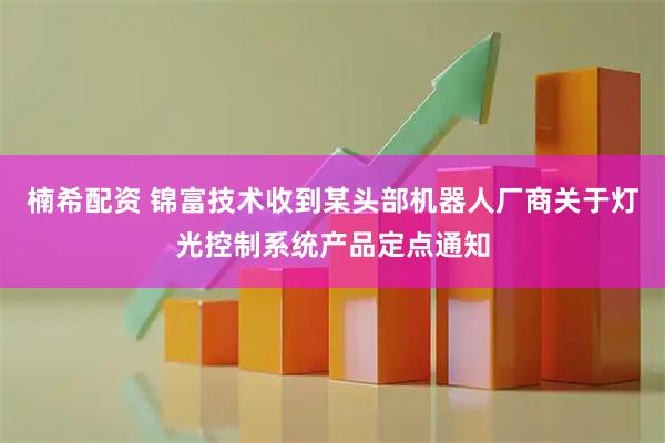 楠希配资 锦富技术收到某头部机器人厂商关于灯光控制系统产品定点通知