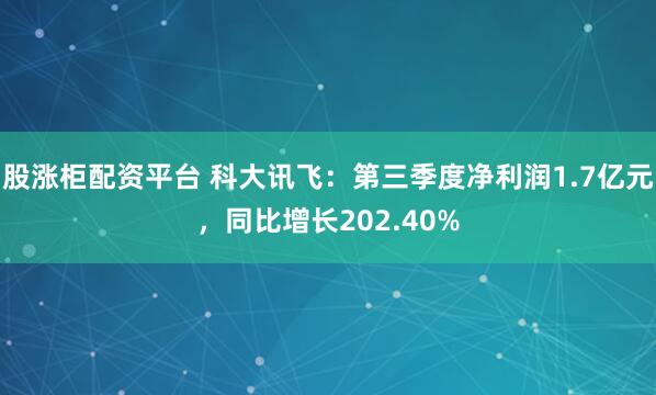 股涨柜配资平台 科大讯飞:第三季度净利润1.7亿元,同比增长202.40%