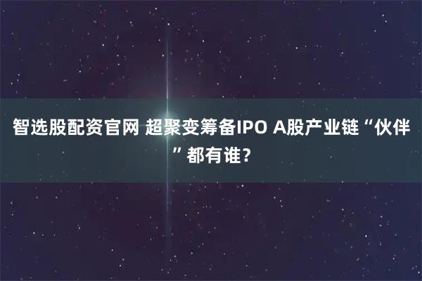 智选股配资官网 超聚变筹备IPO A股产业链“伙伴”都有谁?