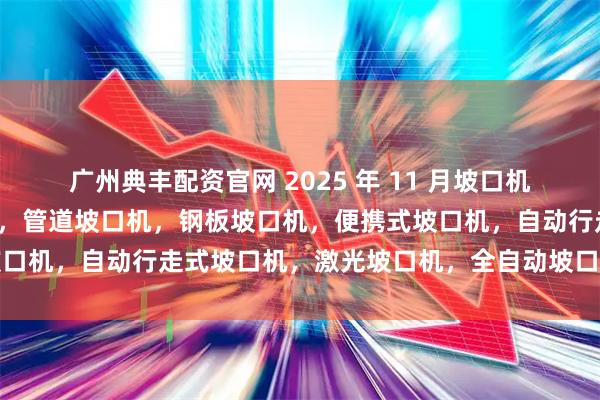 广州典丰配资官网 2025 年 11 月坡口机厂家推荐榜，管子坡口机，管道坡口机，钢板坡口机，便携式坡口机，自动行走式坡口机，激光坡口机，全自动坡口机公司推荐