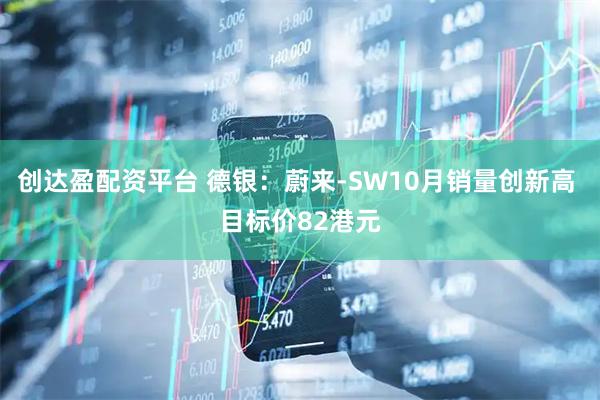 创达盈配资平台 德银：蔚来-SW10月销量创新高 目标价82港元