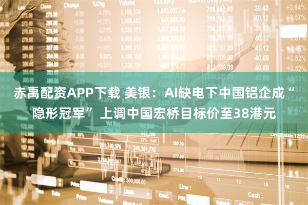 赤禹配资APP下载 美银:AI缺电下中国铝企成“隐形冠军” 上调中国宏桥目标价至38港元