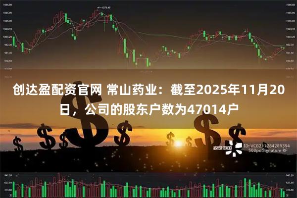 创达盈配资官网 常山药业：截至2025年11月20日，公司的股东户数为47014户