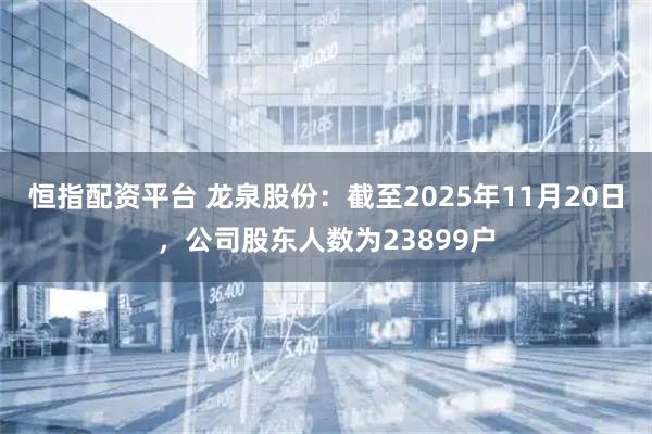 恒指配资平台 龙泉股份：截至2025年11月20日，公司股东人数为23899户