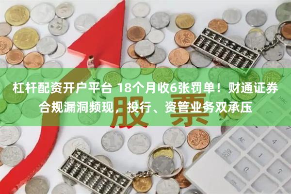 杠杆配资开户平台 18个月收6张罚单!财通证券合规漏洞频现,投行、资管业务双承压