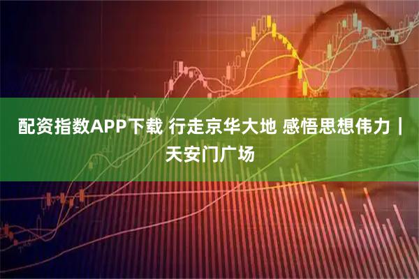 配资指数APP下载 行走京华大地 感悟思想伟力|天安门广场